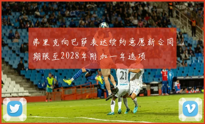 弗里克向巴萨表达续约意愿新合同期限至2028年附加一年选项