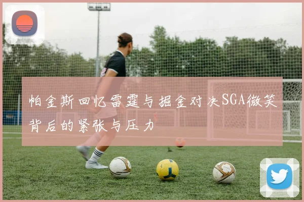 帕金斯回忆雷霆与掘金对决SGA微笑背后的紧张与压力