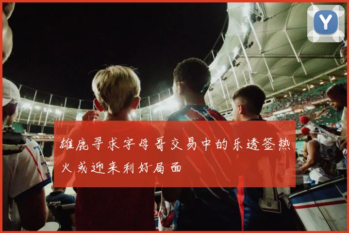 雄鹿寻求字母哥交易中的乐透签热火或迎来利好局面