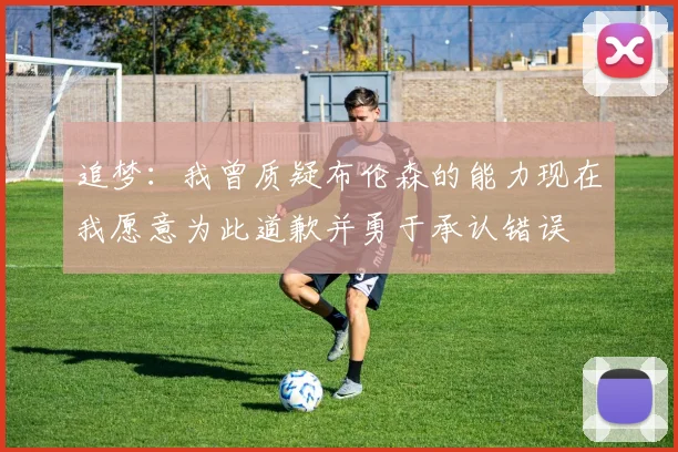 追梦：我曾质疑布伦森的能力现在我愿意为此道歉并勇于承认错误