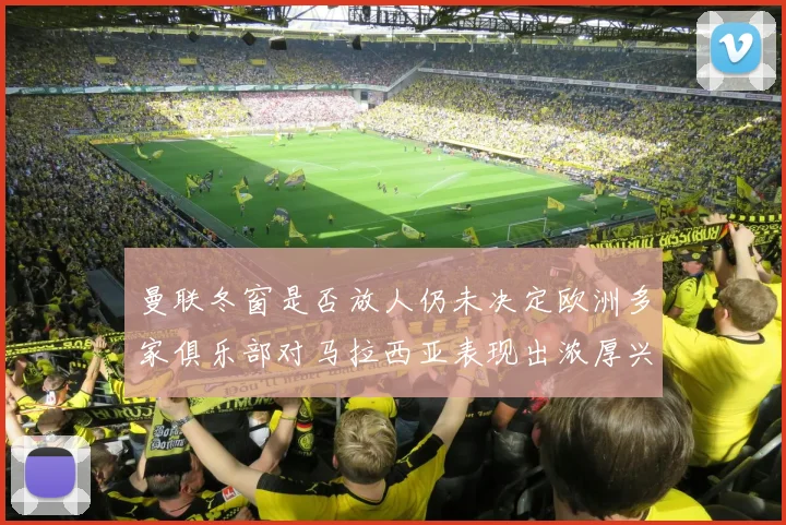 曼联冬窗是否放人仍未决定欧洲多家俱乐部对马拉西亚表现出浓厚兴趣