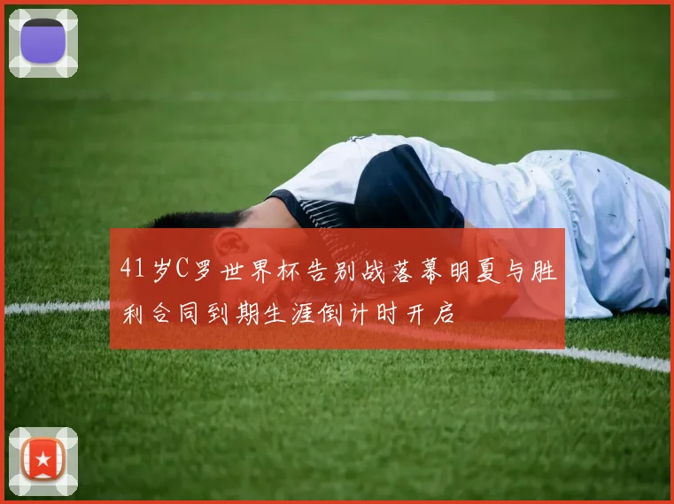 41岁C罗世界杯告别战落幕明夏与胜利合同到期生涯倒计时开启