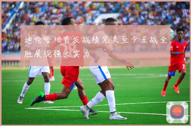 迪伦哈珀首发战绩完美至今五战全胜展现强大实力