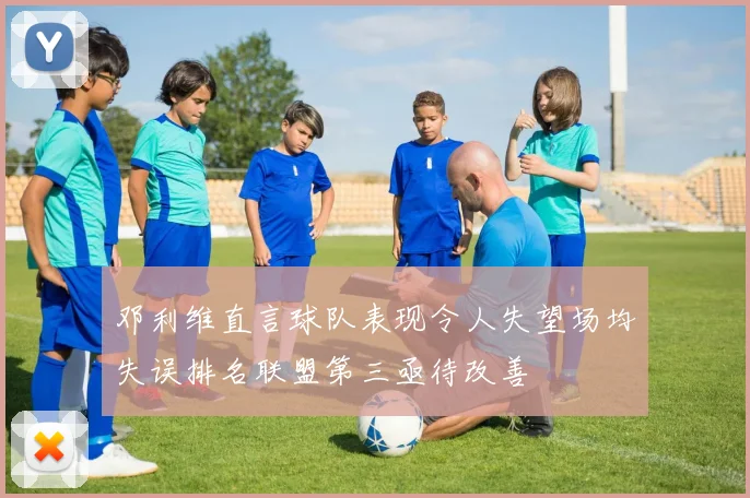 邓利维直言球队表现令人失望场均失误排名联盟第三亟待改善