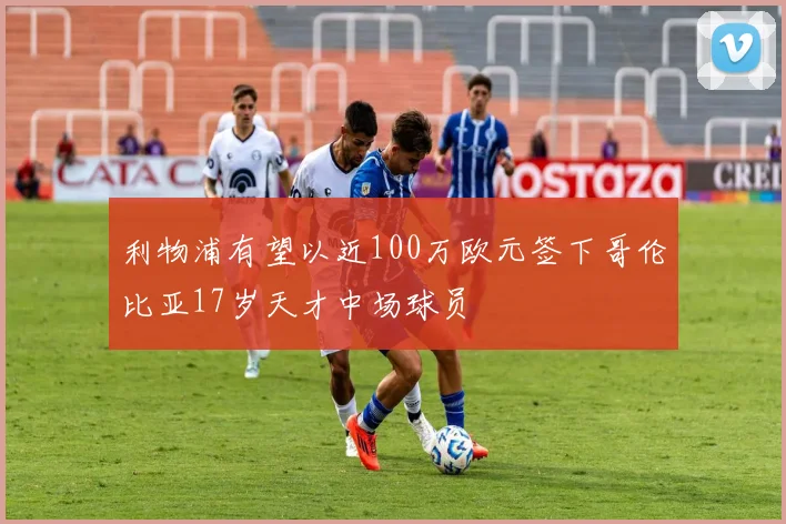 利物浦有望以近100万欧元签下哥伦比亚17岁天才中场球员