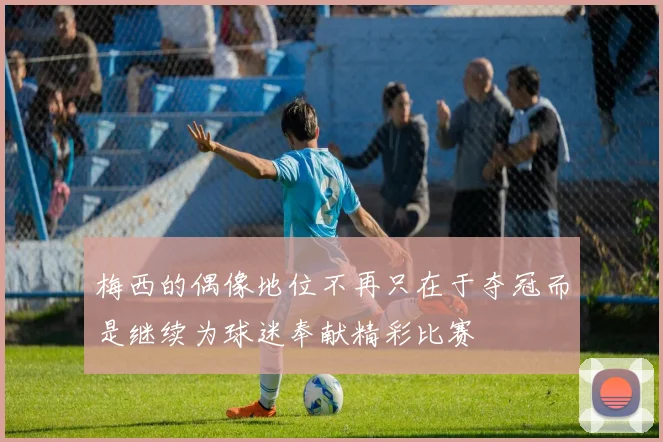 梅西的偶像地位不再只在于夺冠而是继续为球迷奉献精彩比赛