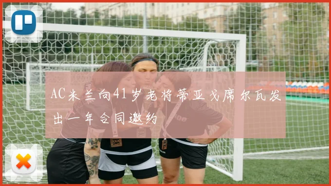 AC米兰向41岁老将蒂亚戈席尔瓦发出一年合同邀约