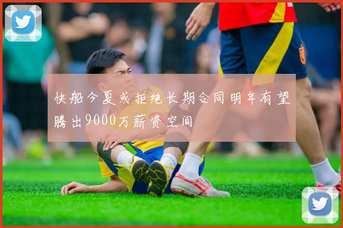 快船今夏或拒绝长期合同明年有望腾出9000万薪资空间