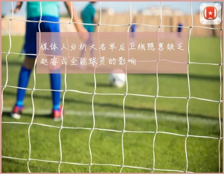 媒体人分析大名单后卫线隐患缺乏赵睿式全能球员的影响