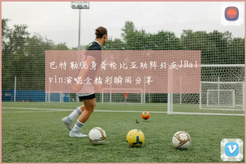 巴特勒现身哥伦比亚助阵好友JBalvin演唱会精彩瞬间分享