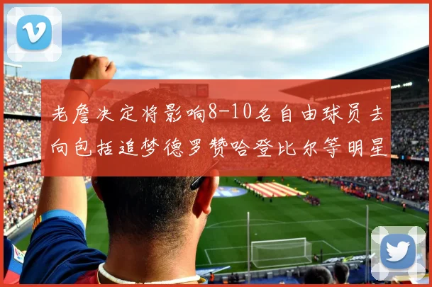 老詹决定将影响8-10名自由球员去向包括追梦德罗赞哈登比尔等明星球员