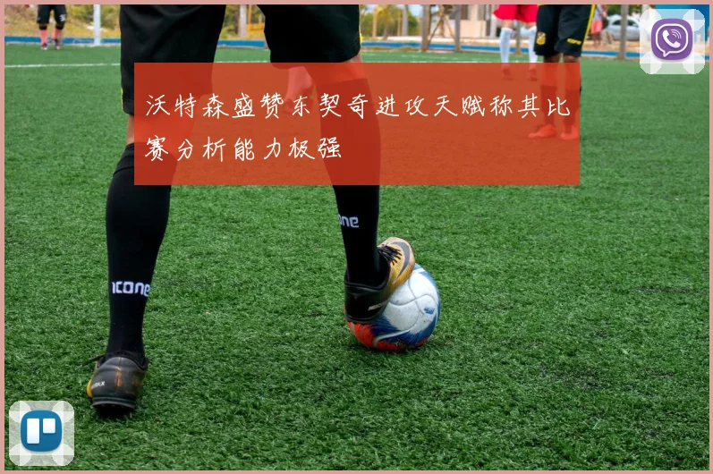 沃特森盛赞东契奇进攻天赋称其比赛分析能力极强