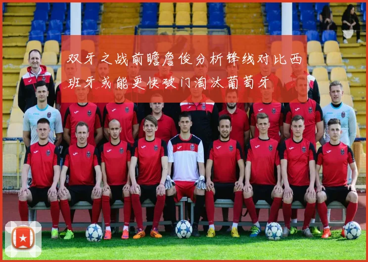 双牙之战前瞻詹俊分析锋线对比西班牙或能更快破门淘汰葡萄牙