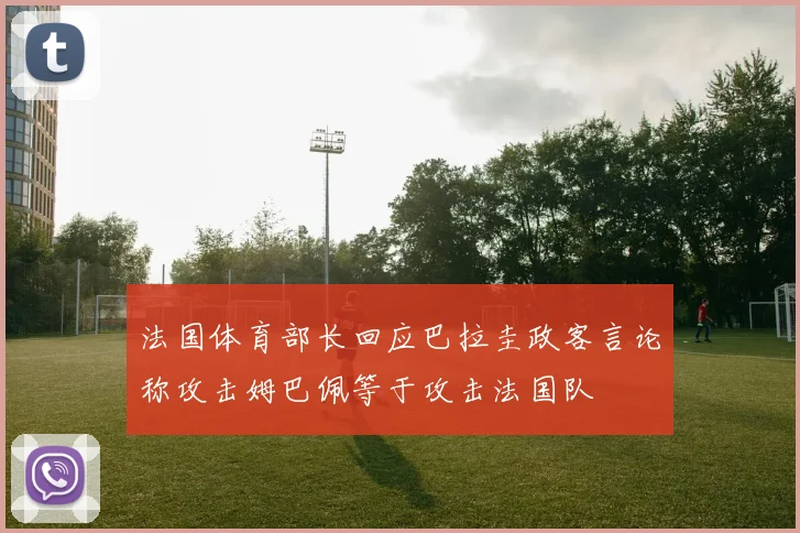 法国体育部长回应巴拉圭政客言论称攻击姆巴佩等于攻击法国队