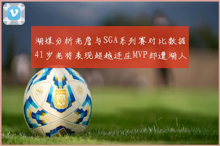 湖媒分析老詹与SGA系列赛对比数据41岁老将表现超越连庄MVP却遭湖人0-2落后