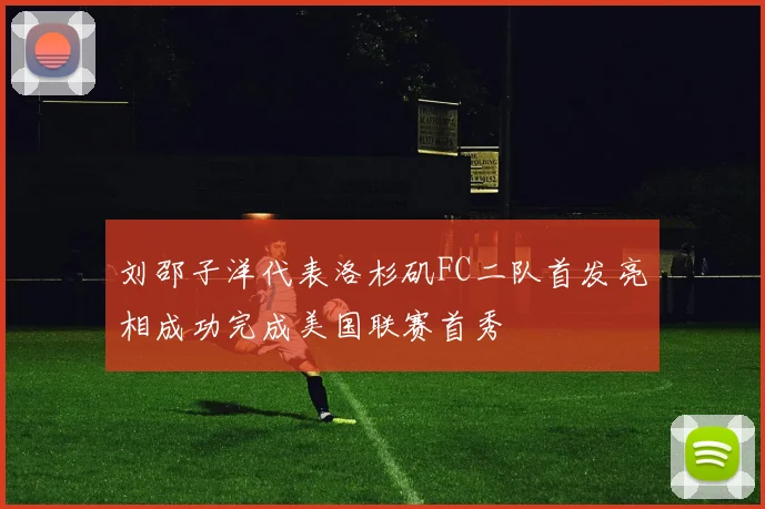刘邵子洋代表洛杉矶FC二队首发亮相成功完成美国联赛首秀