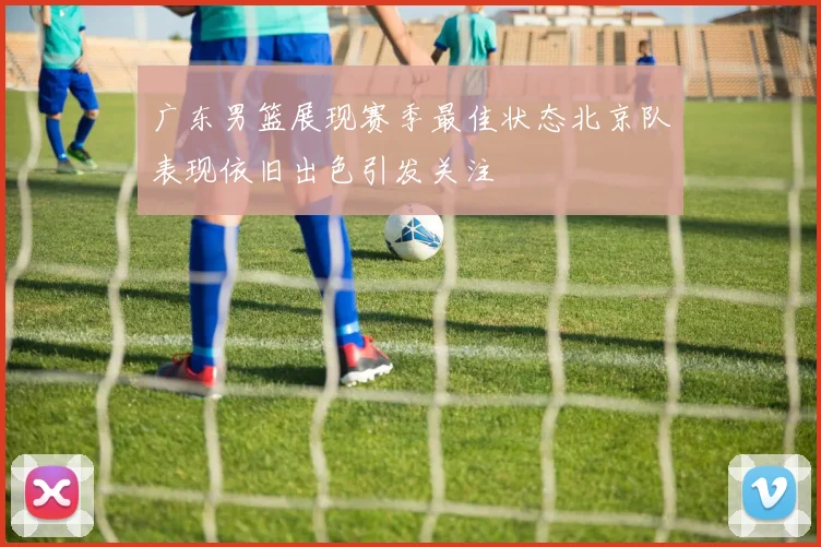 广东男篮展现赛季最佳状态北京队表现依旧出色引发关注