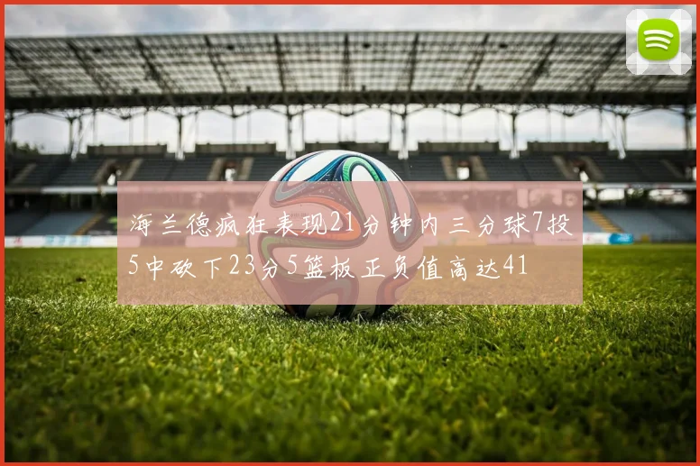 海兰德疯狂表现21分钟内三分球7投5中砍下23分5篮板正负值高达41
