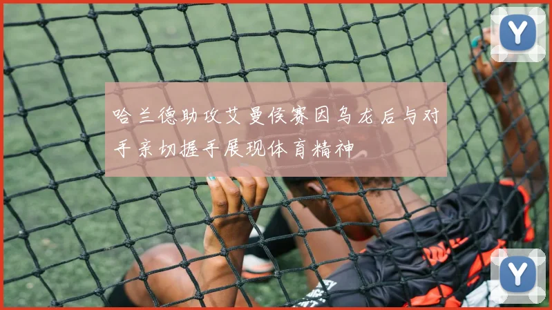 哈兰德助攻艾曼侯赛因乌龙后与对手亲切握手展现体育精神
