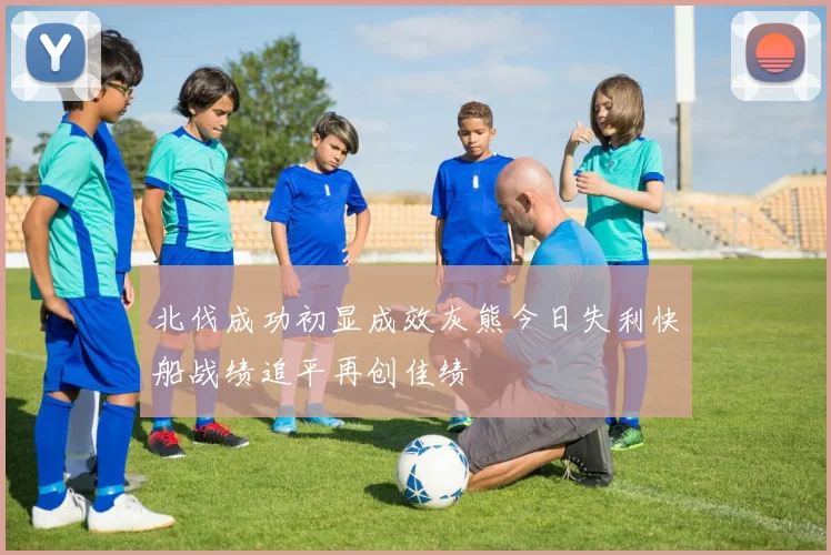 北伐成功初显成效灰熊今日失利快船战绩追平再创佳绩