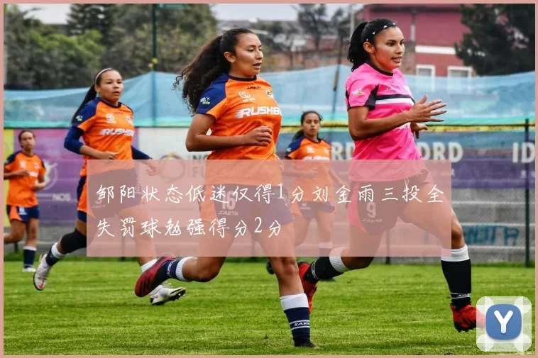 邹阳状态低迷仅得1分刘金雨三投全失罚球勉强得分2分