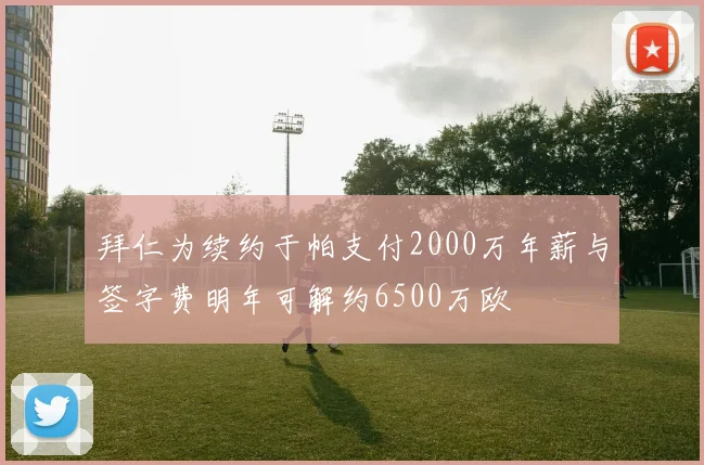 拜仁为续约于帕支付2000万年薪与签字费明年可解约6500万欧
