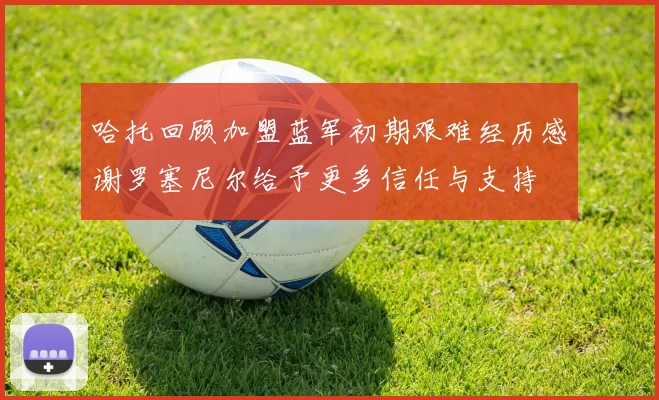 哈托回顾加盟蓝军初期艰难经历感谢罗塞尼尔给予更多信任与支持