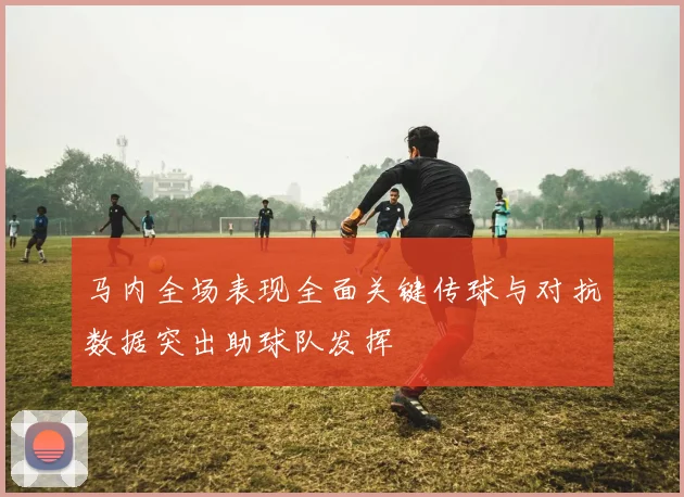 马内全场表现全面关键传球与对抗数据突出助球队发挥