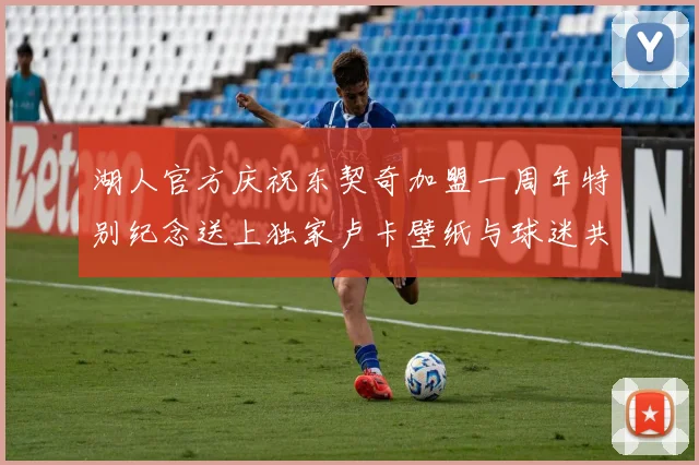 湖人官方庆祝东契奇加盟一周年特别纪念送上独家卢卡壁纸与球迷共享快乐时光
