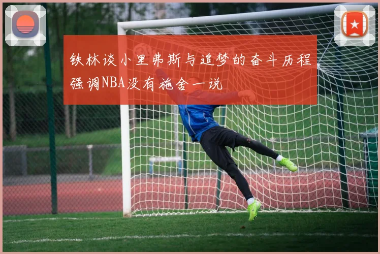 铁林谈小里弗斯与追梦的奋斗历程强调NBA没有施舍一说