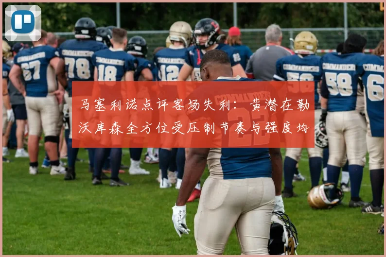 马塞利诺点评客场失利：黄潜在勒沃库森全方位受压制节奏与强度均不敌对手