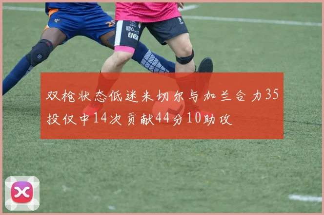 双枪状态低迷米切尔与加兰合力35投仅中14次贡献44分10助攻