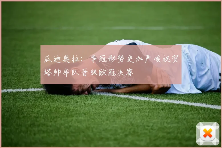 瓜迪奥拉：争冠形势更加严峻祝贺塔帅率队晋级欧冠决赛
