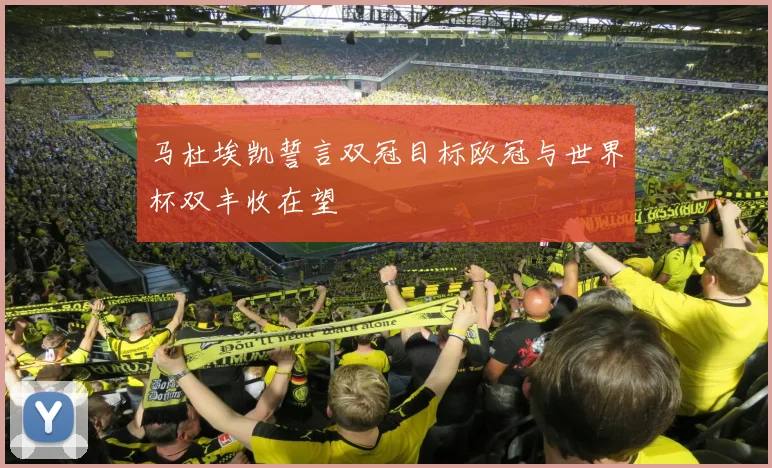 马杜埃凯誓言双冠目标欧冠与世界杯双丰收在望