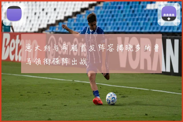 意大利与希腊首发阵容揭晓多纳鲁马领衔强阵出战