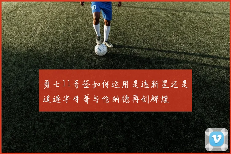 勇士11号签如何运用是选新星还是追逐字母哥与伦纳德再创辉煌