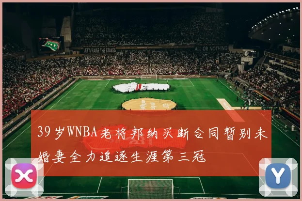 39岁WNBA老将邦纳买断合同暂别未婚妻全力追逐生涯第三冠