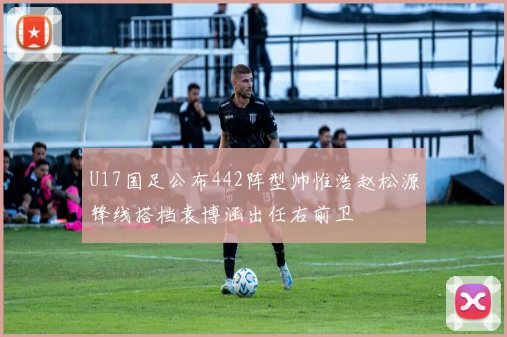 U17国足公布442阵型帅惟浩赵松源锋线搭档袁博涵出任右前卫