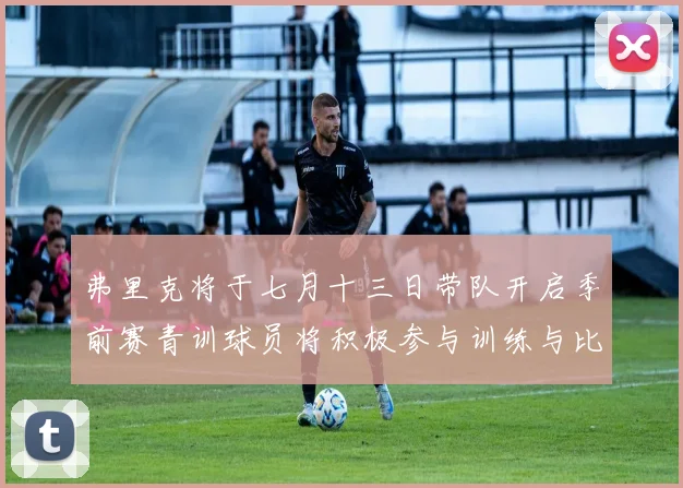 弗里克将于七月十三日带队开启季前赛青训球员将积极参与训练与比赛