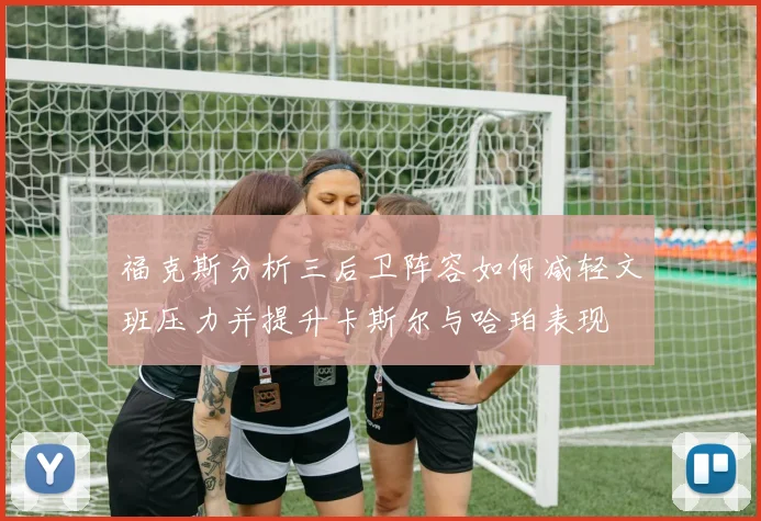 福克斯分析三后卫阵容如何减轻文班压力并提升卡斯尔与哈珀表现