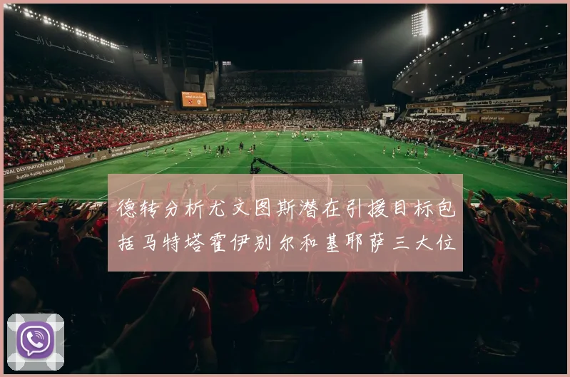 德转分析尤文图斯潜在引援目标包括马特塔霍伊别尔和基耶萨三大位置补强方案