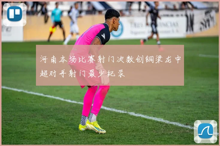 河南本场比赛射门次数创铜梁龙中超对手射门最少纪录