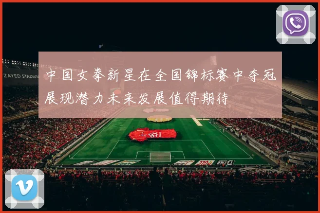 中国女拳新星在全国锦标赛中夺冠展现潜力未来发展值得期待