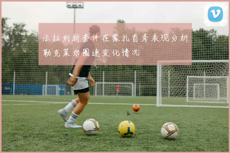 法拉利新套件在蒙扎首秀表现分析勒克莱尔圈速变化情况