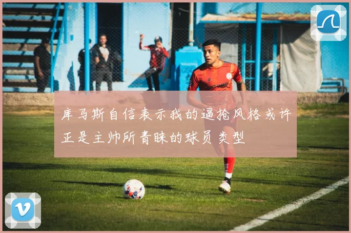 库马斯自信表示我的逼抢风格或许正是主帅所青睐的球员类型