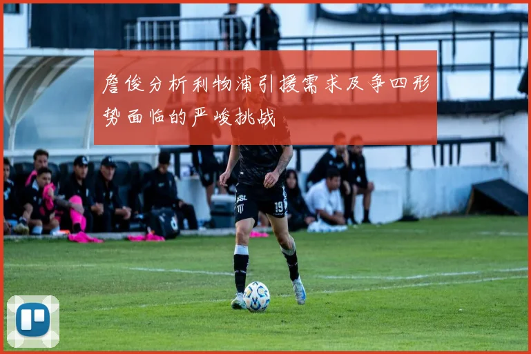 詹俊分析利物浦引援需求及争四形势面临的严峻挑战